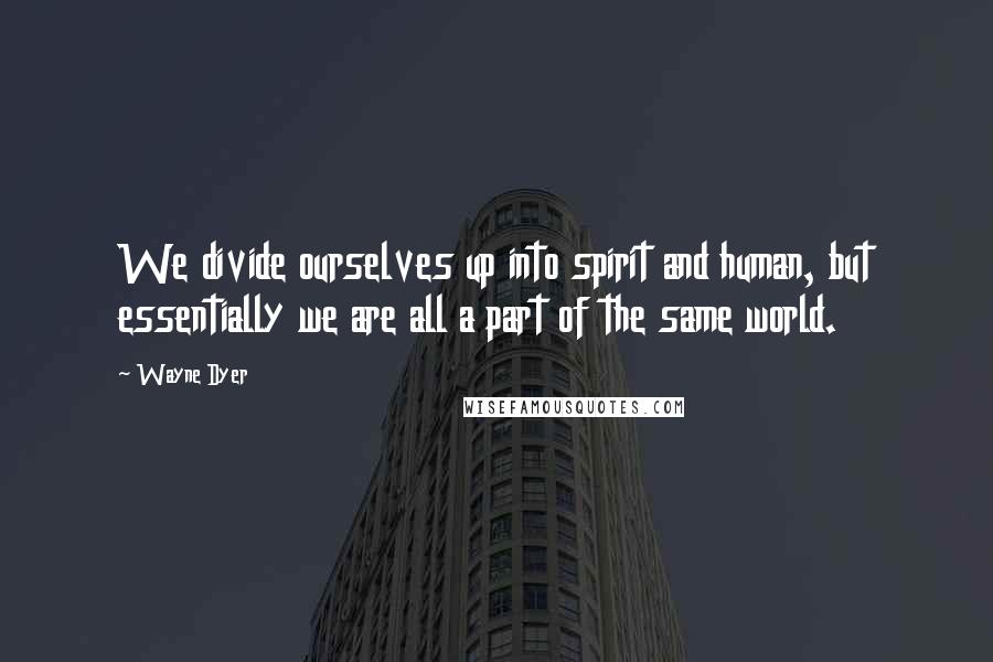 Wayne Dyer Quotes: We divide ourselves up into spirit and human, but essentially we are all a part of the same world.