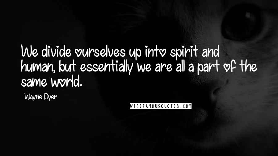 Wayne Dyer Quotes: We divide ourselves up into spirit and human, but essentially we are all a part of the same world.