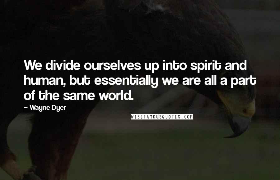Wayne Dyer Quotes: We divide ourselves up into spirit and human, but essentially we are all a part of the same world.
