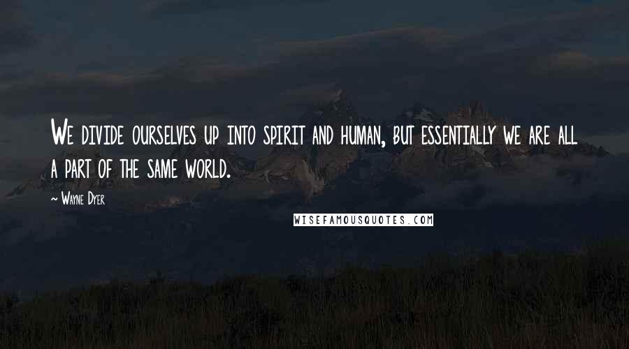 Wayne Dyer Quotes: We divide ourselves up into spirit and human, but essentially we are all a part of the same world.