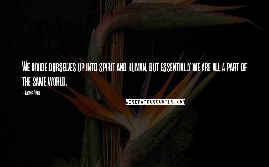 Wayne Dyer Quotes: We divide ourselves up into spirit and human, but essentially we are all a part of the same world.