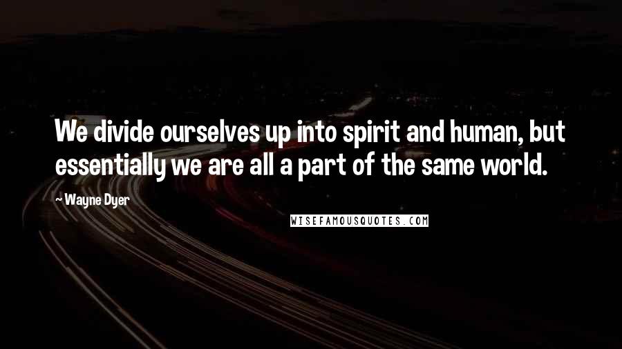 Wayne Dyer Quotes: We divide ourselves up into spirit and human, but essentially we are all a part of the same world.