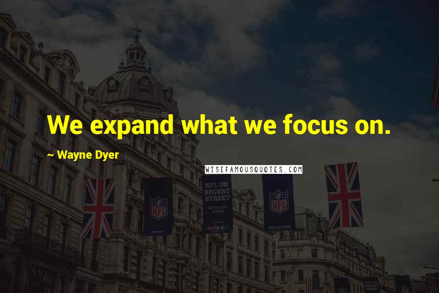 Wayne Dyer Quotes: We expand what we focus on.