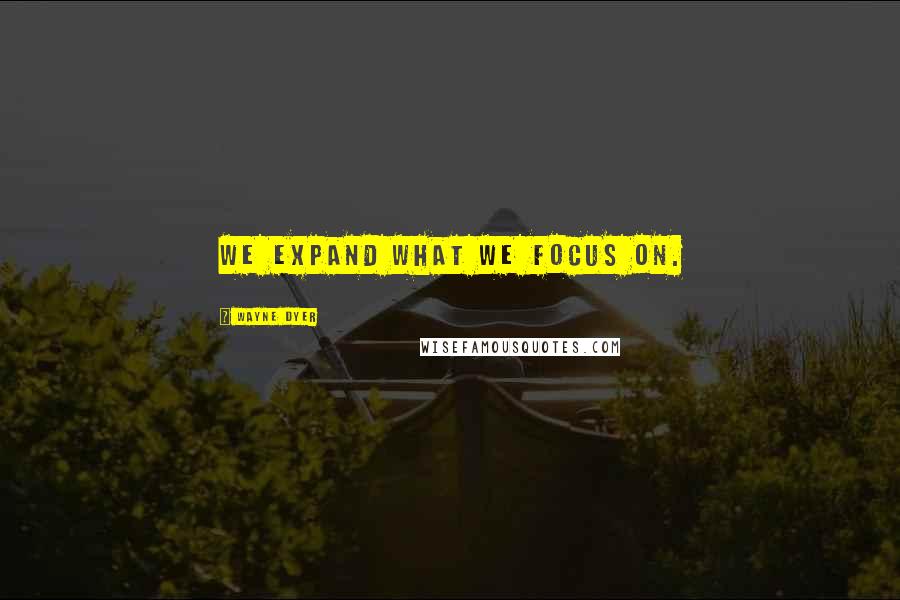 Wayne Dyer Quotes: We expand what we focus on.