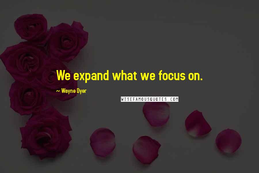 Wayne Dyer Quotes: We expand what we focus on.