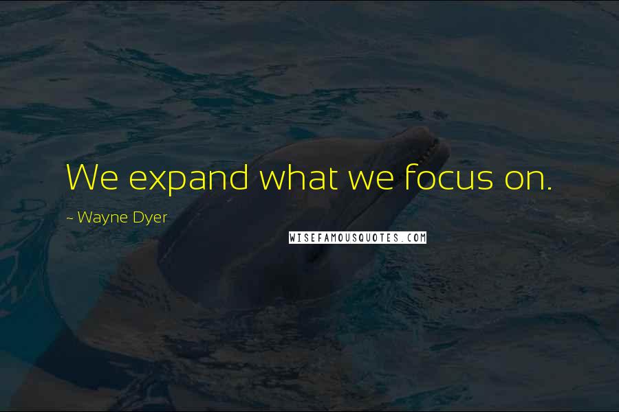 Wayne Dyer Quotes: We expand what we focus on.