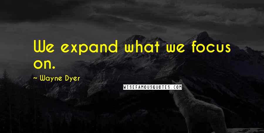 Wayne Dyer Quotes: We expand what we focus on.