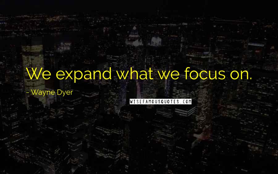 Wayne Dyer Quotes: We expand what we focus on.