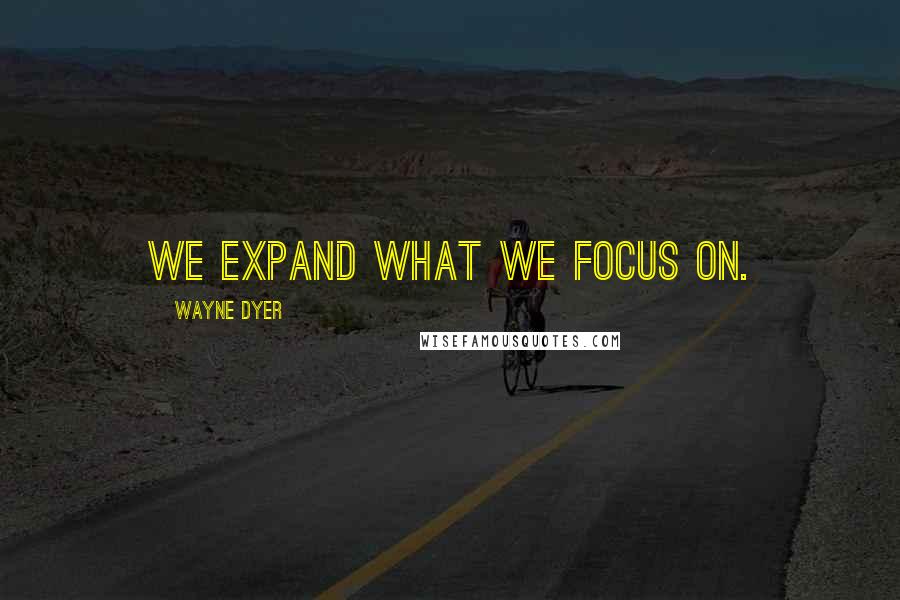 Wayne Dyer Quotes: We expand what we focus on.