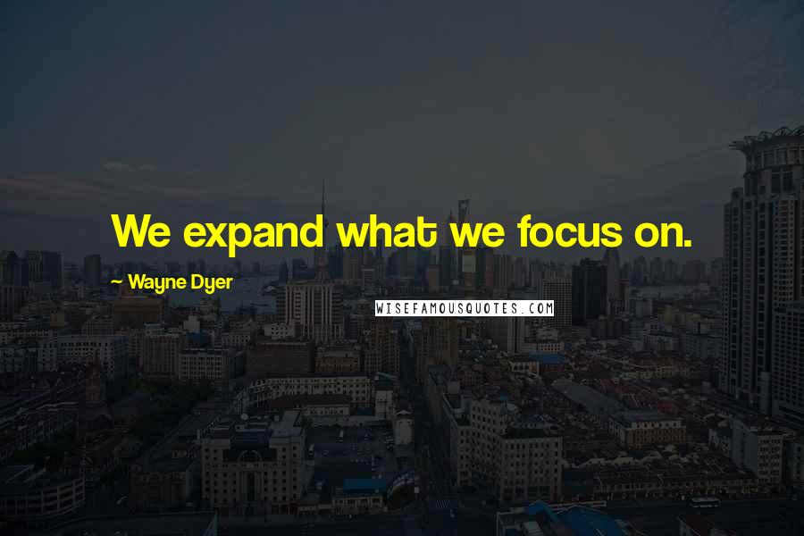 Wayne Dyer Quotes: We expand what we focus on.