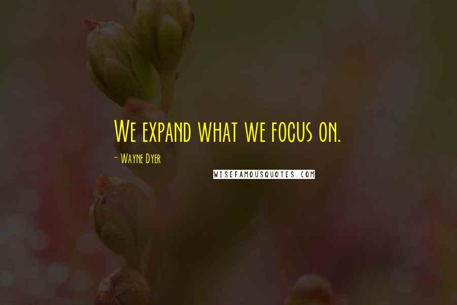Wayne Dyer Quotes: We expand what we focus on.