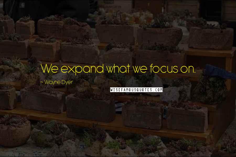 Wayne Dyer Quotes: We expand what we focus on.