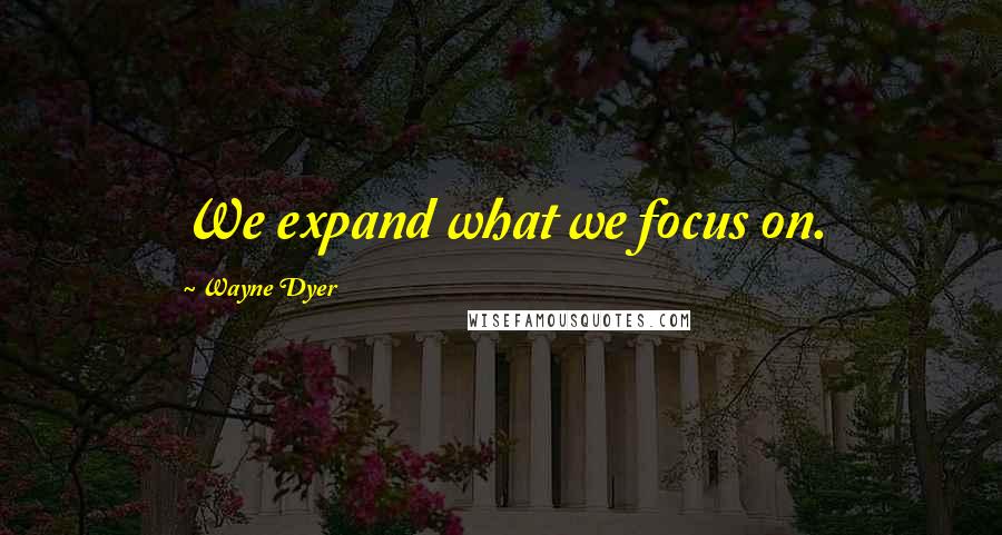 Wayne Dyer Quotes: We expand what we focus on.