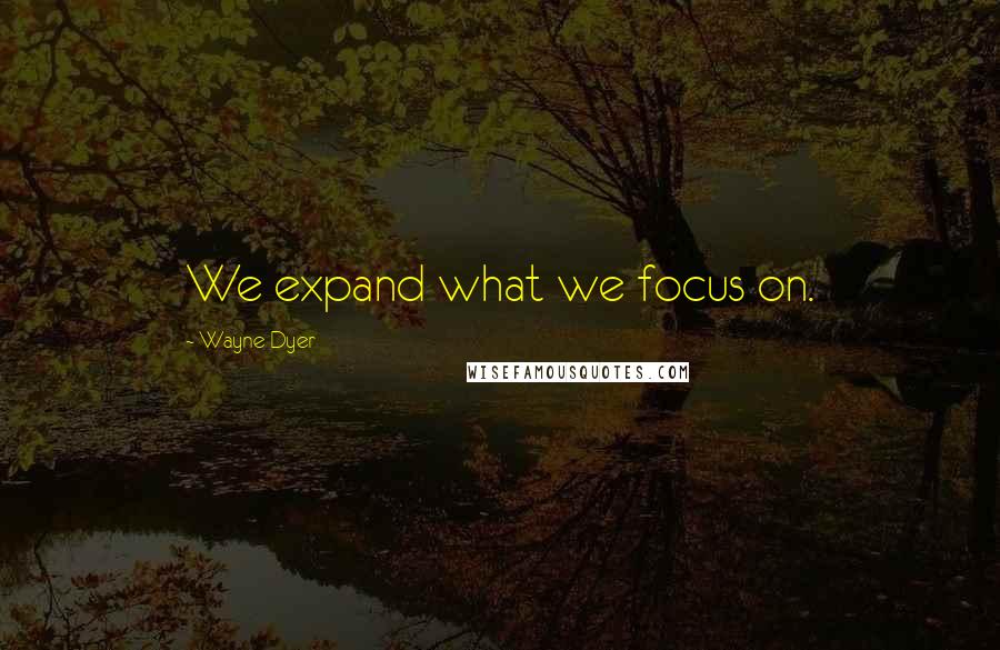 Wayne Dyer Quotes: We expand what we focus on.