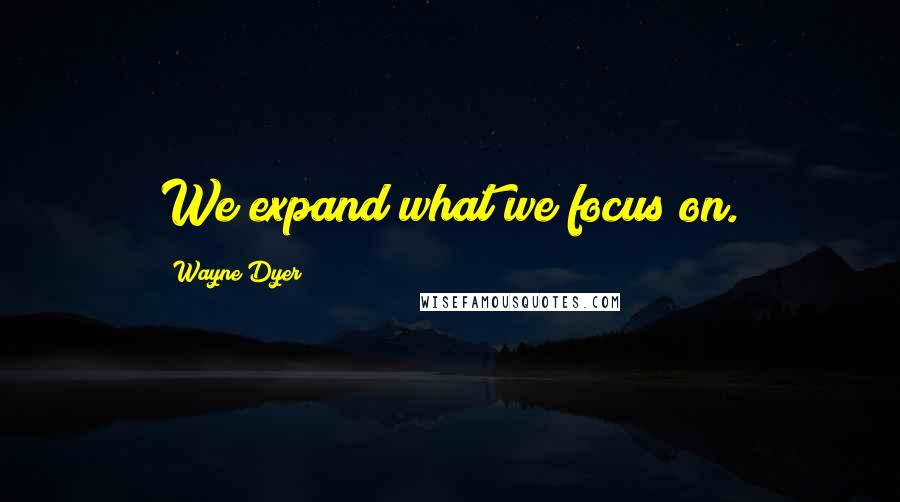 Wayne Dyer Quotes: We expand what we focus on.