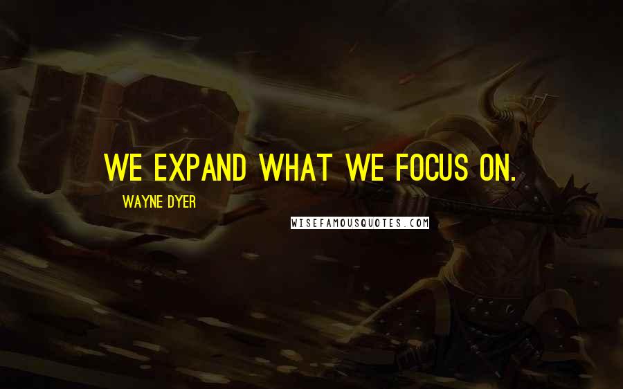 Wayne Dyer Quotes: We expand what we focus on.