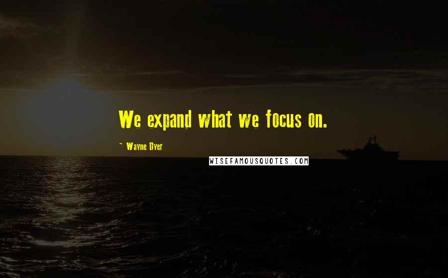 Wayne Dyer Quotes: We expand what we focus on.