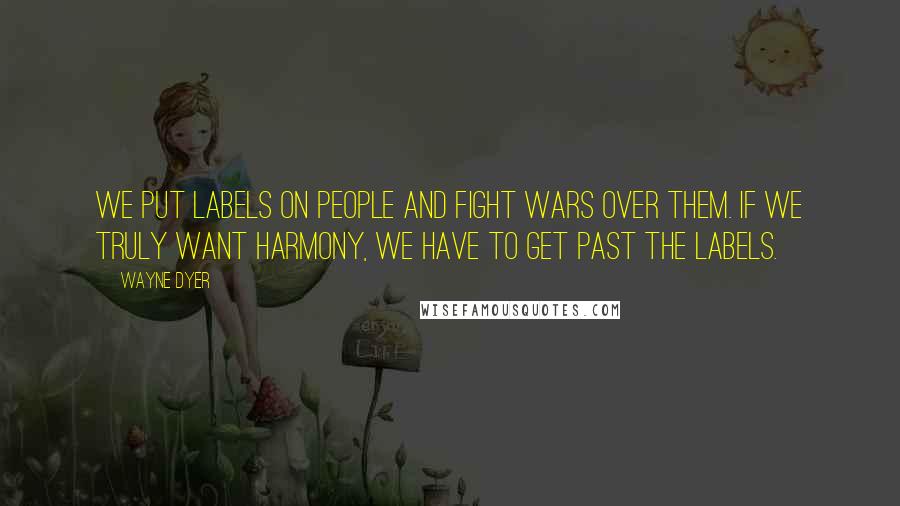 Wayne Dyer Quotes: We put labels on people and fight wars over them. If we truly want harmony, we have to get past the labels.