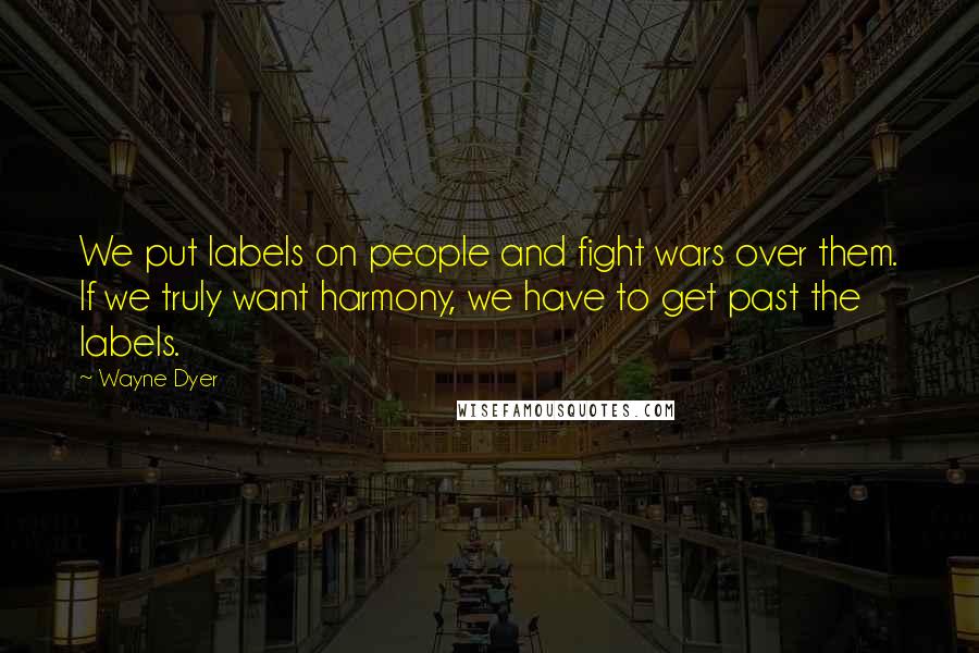 Wayne Dyer Quotes: We put labels on people and fight wars over them. If we truly want harmony, we have to get past the labels.