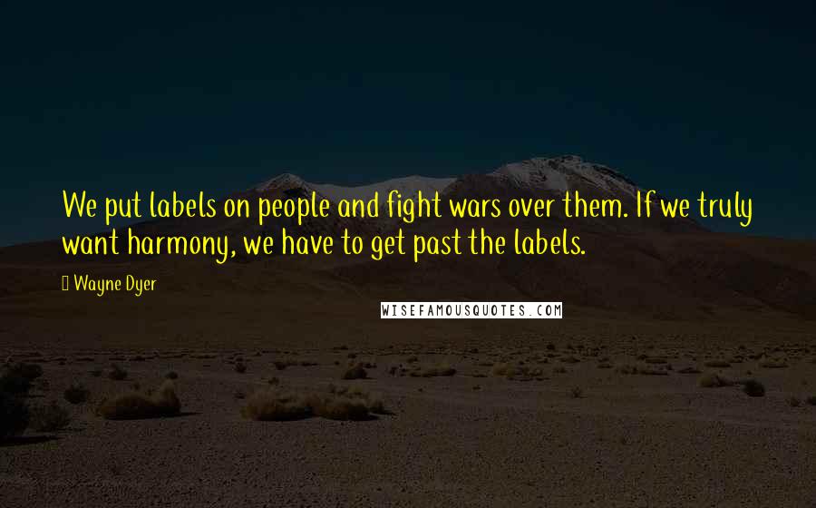 Wayne Dyer Quotes: We put labels on people and fight wars over them. If we truly want harmony, we have to get past the labels.