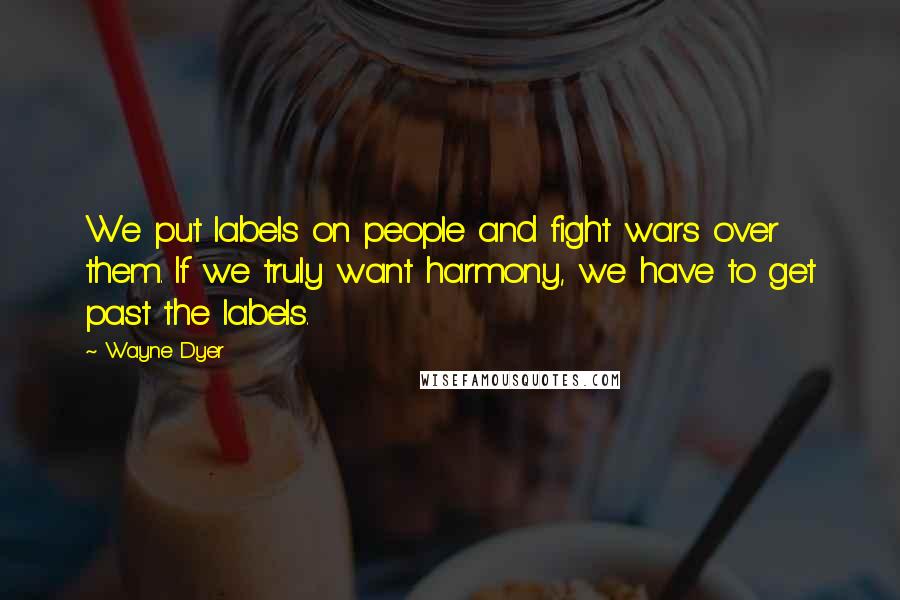 Wayne Dyer Quotes: We put labels on people and fight wars over them. If we truly want harmony, we have to get past the labels.