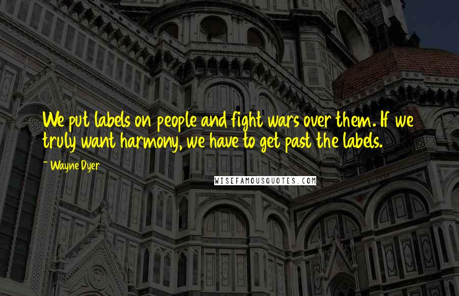 Wayne Dyer Quotes: We put labels on people and fight wars over them. If we truly want harmony, we have to get past the labels.