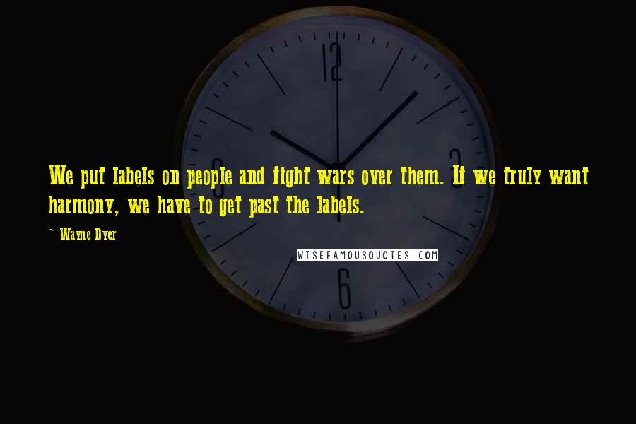 Wayne Dyer Quotes: We put labels on people and fight wars over them. If we truly want harmony, we have to get past the labels.