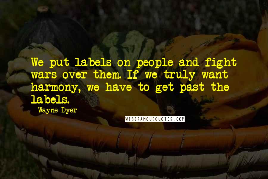 Wayne Dyer Quotes: We put labels on people and fight wars over them. If we truly want harmony, we have to get past the labels.