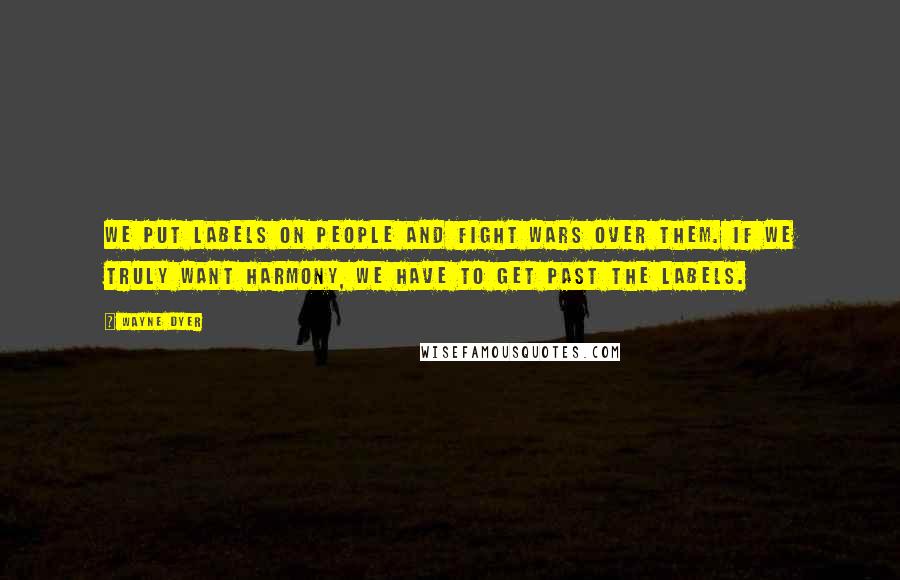 Wayne Dyer Quotes: We put labels on people and fight wars over them. If we truly want harmony, we have to get past the labels.