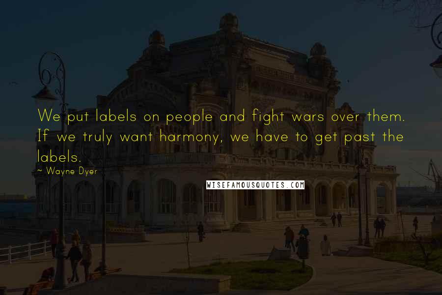 Wayne Dyer Quotes: We put labels on people and fight wars over them. If we truly want harmony, we have to get past the labels.