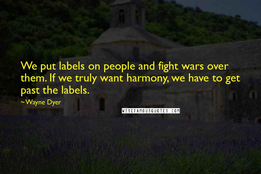 Wayne Dyer Quotes: We put labels on people and fight wars over them. If we truly want harmony, we have to get past the labels.