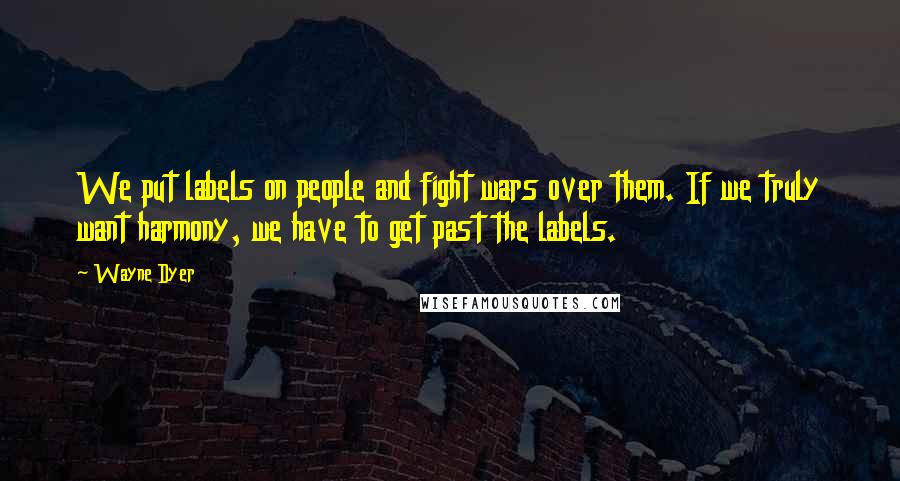 Wayne Dyer Quotes: We put labels on people and fight wars over them. If we truly want harmony, we have to get past the labels.