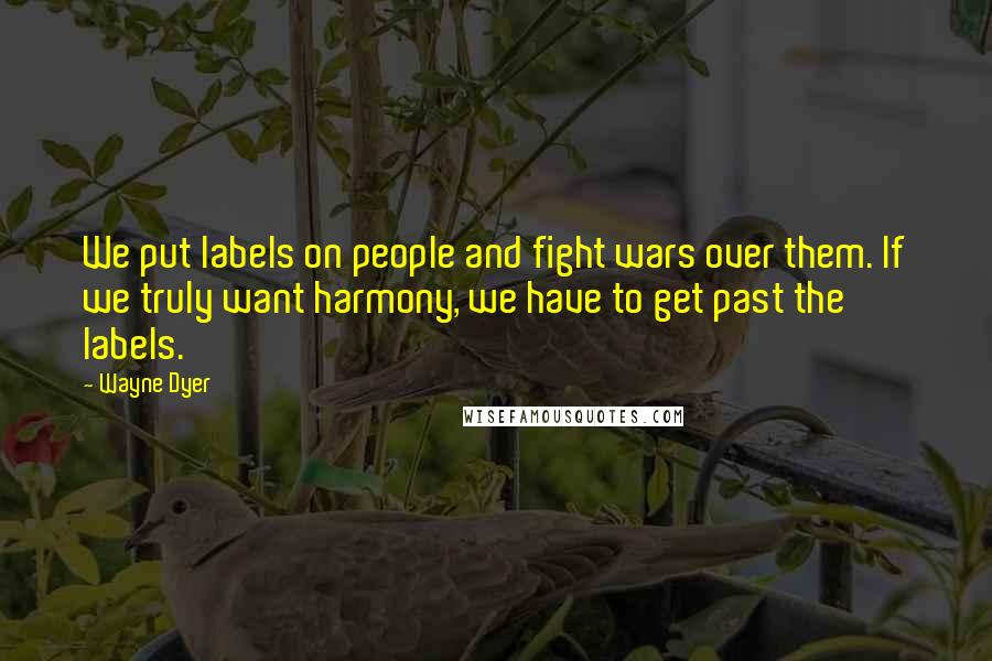 Wayne Dyer Quotes: We put labels on people and fight wars over them. If we truly want harmony, we have to get past the labels.
