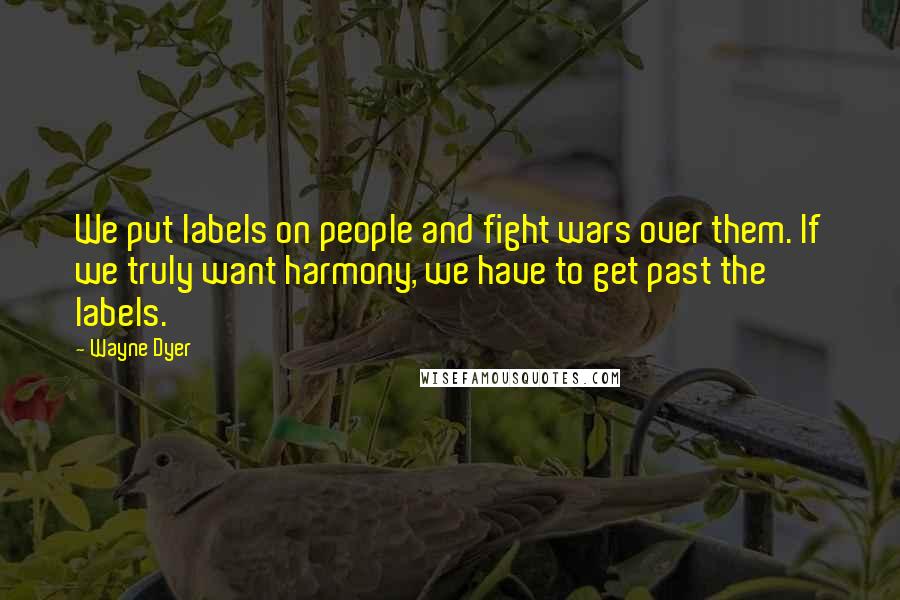 Wayne Dyer Quotes: We put labels on people and fight wars over them. If we truly want harmony, we have to get past the labels.