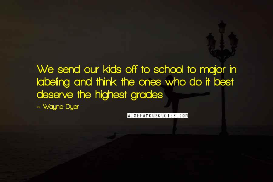 Wayne Dyer Quotes: We send our kids off to school to major in labeling and think the ones who do it best deserve the highest grades.