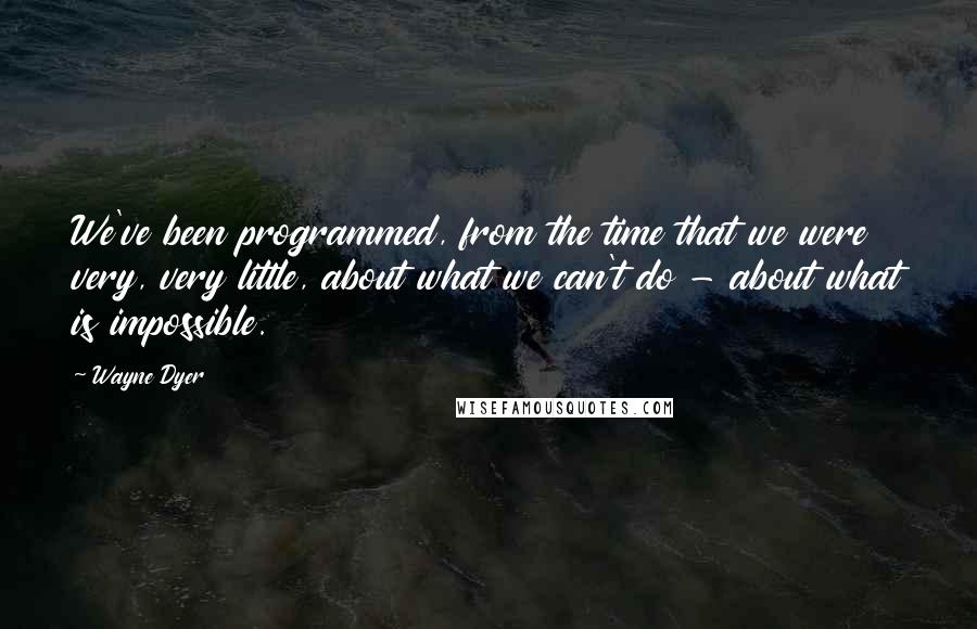 Wayne Dyer Quotes: We've been programmed, from the time that we were very, very little, about what we can't do - about what is impossible.