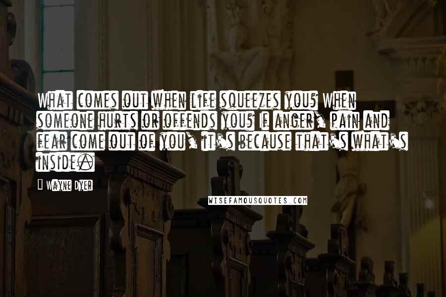 Wayne Dyer Quotes: What comes out when life squeezes you? When someone hurts or offends you? If anger, pain and fear come out of you, it's because that's what's inside.