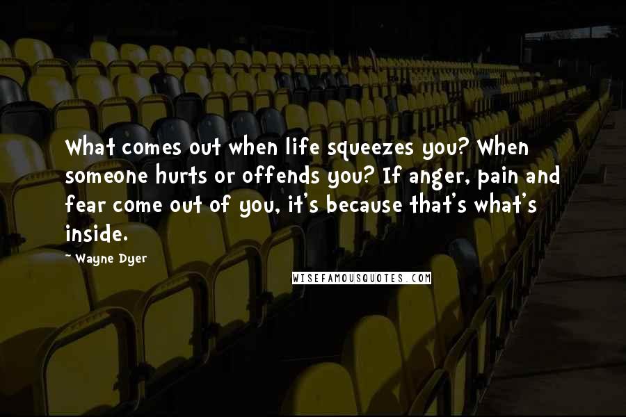 Wayne Dyer Quotes: What comes out when life squeezes you? When someone hurts or offends you? If anger, pain and fear come out of you, it's because that's what's inside.
