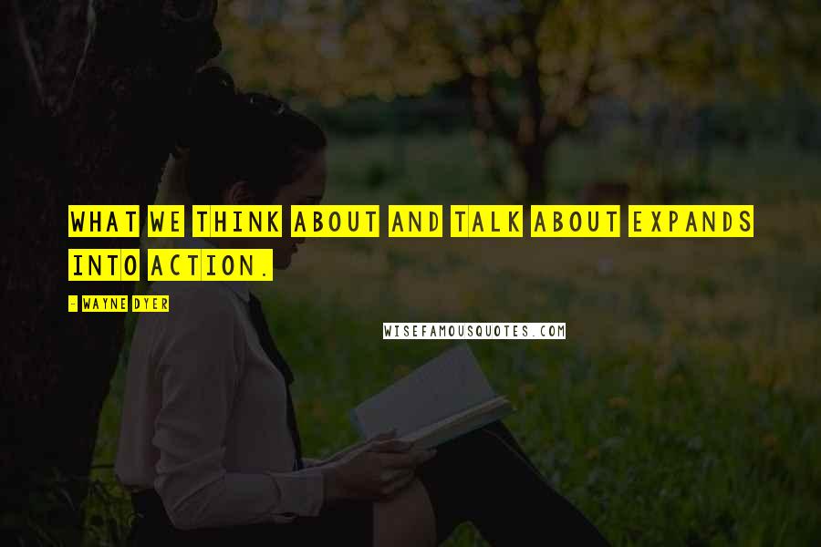 Wayne Dyer Quotes: What we think about and talk about expands into action.