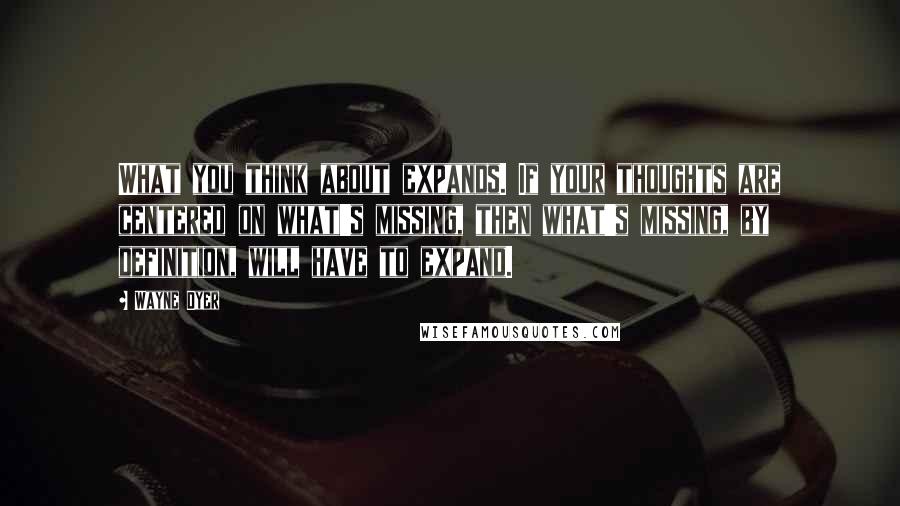 Wayne Dyer Quotes: What you think about expands. If your thoughts are centered on what's missing, then what's missing, by definition, will have to expand.