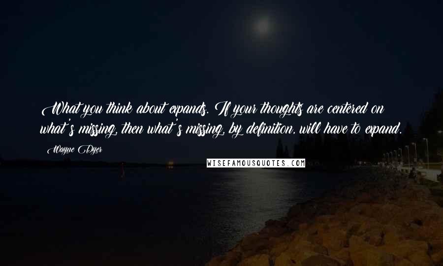 Wayne Dyer Quotes: What you think about expands. If your thoughts are centered on what's missing, then what's missing, by definition, will have to expand.