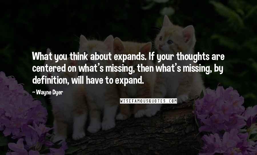 Wayne Dyer Quotes: What you think about expands. If your thoughts are centered on what's missing, then what's missing, by definition, will have to expand.