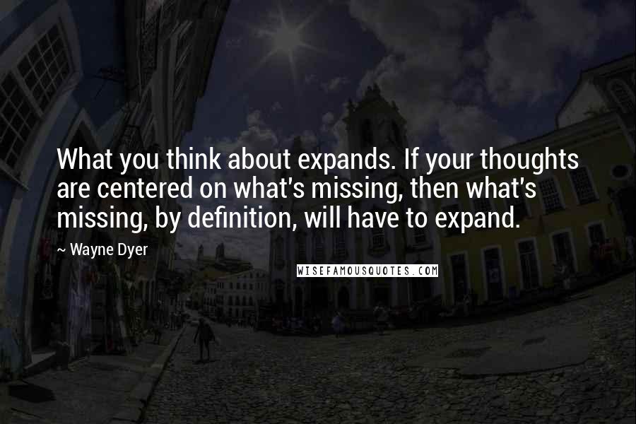 Wayne Dyer Quotes: What you think about expands. If your thoughts are centered on what's missing, then what's missing, by definition, will have to expand.