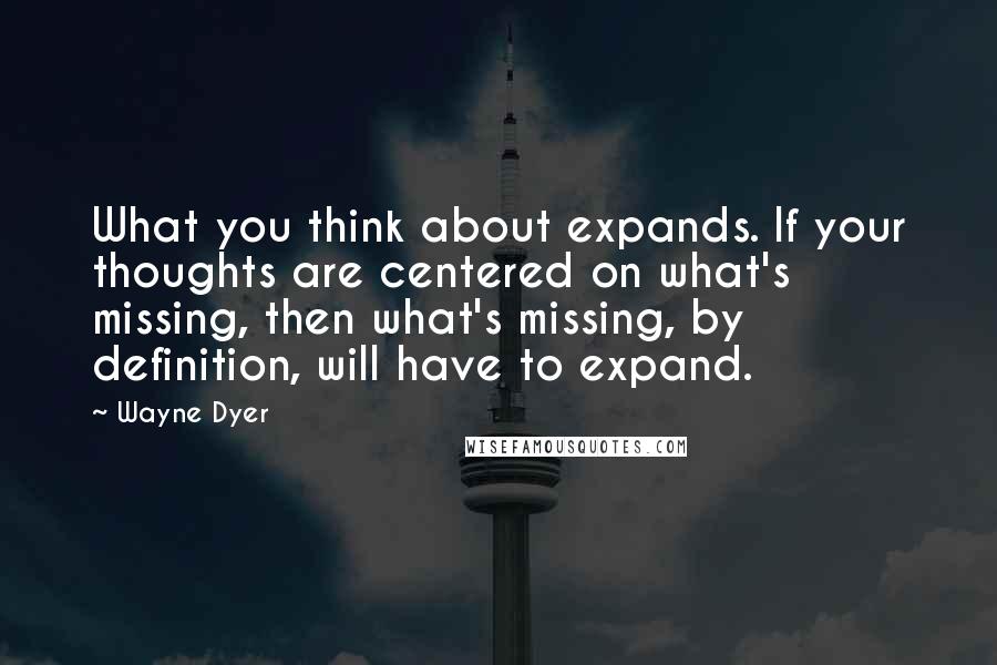 Wayne Dyer Quotes: What you think about expands. If your thoughts are centered on what's missing, then what's missing, by definition, will have to expand.