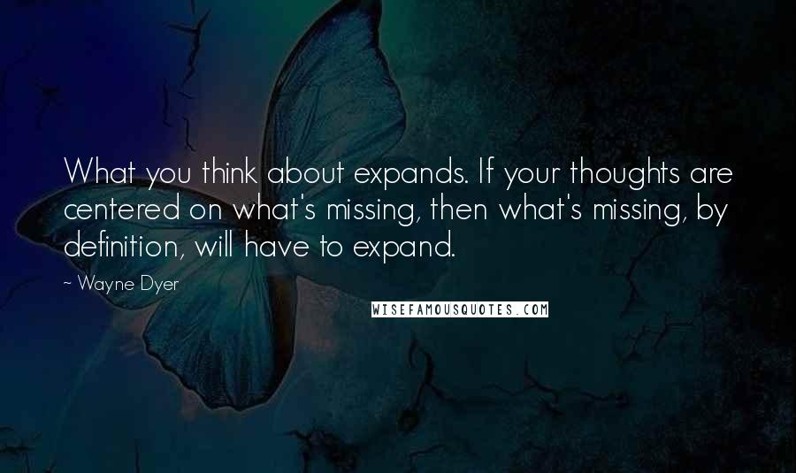 Wayne Dyer Quotes: What you think about expands. If your thoughts are centered on what's missing, then what's missing, by definition, will have to expand.