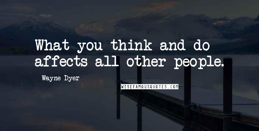 Wayne Dyer Quotes: What you think and do affects all other people.