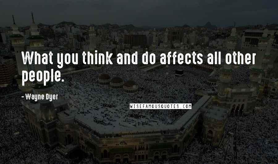 Wayne Dyer Quotes: What you think and do affects all other people.