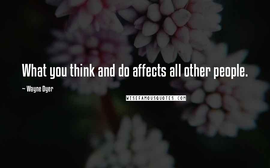 Wayne Dyer Quotes: What you think and do affects all other people.