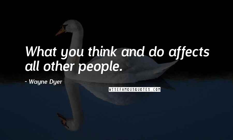 Wayne Dyer Quotes: What you think and do affects all other people.