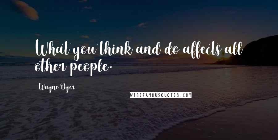 Wayne Dyer Quotes: What you think and do affects all other people.